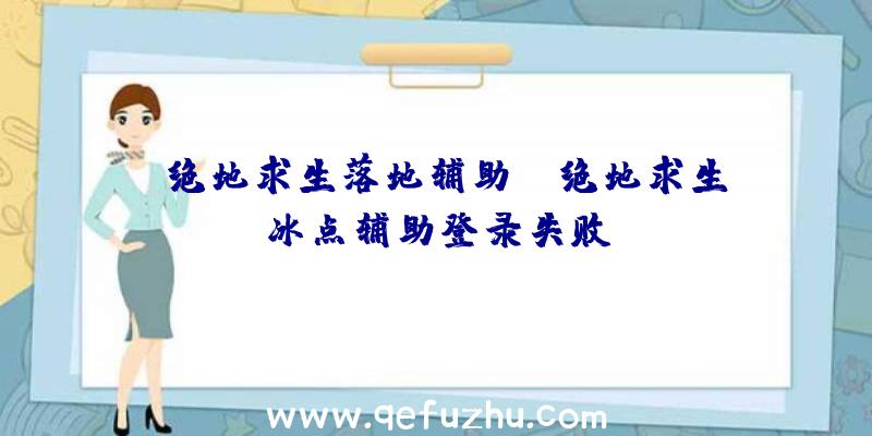 「绝地求生落地辅助」|绝地求生冰点辅助登录失败